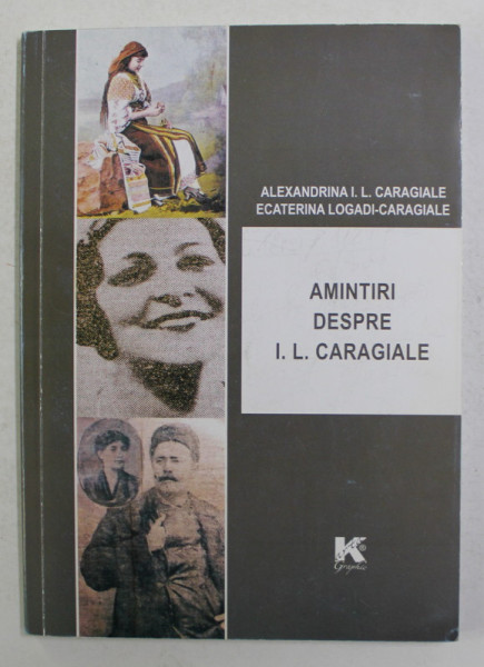 AMINTIRI DESPRE I.L. CARAGIALE - EVOCARI , INTERVIURI , SCRISORI de ALEXANDRINA I.L. CARAGIALE si ECATERINA LOGADI - CARAGIALE , 2012