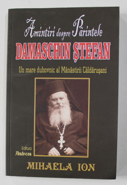 AMINTIRI DESPRE PARINTELE DAMASCHIN STEFAN - UN MARE DUHOVNIC AL MANASTIRII CALDARUSANI de MIHAELE ION , 2014