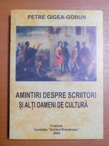 AMINTIRI DESPRE SCRIITORI SI ALTI OAMENI DE CULTURA de PETRE GIGEA GORUN , 2003