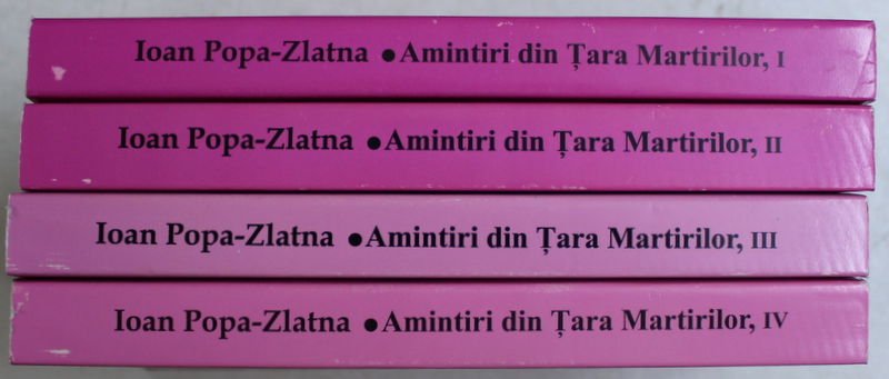 AMINTIRI DIN TARA MARTIRILOR , VOLUMELE I - IV de IOAN POPA - ZLATNA , 2005