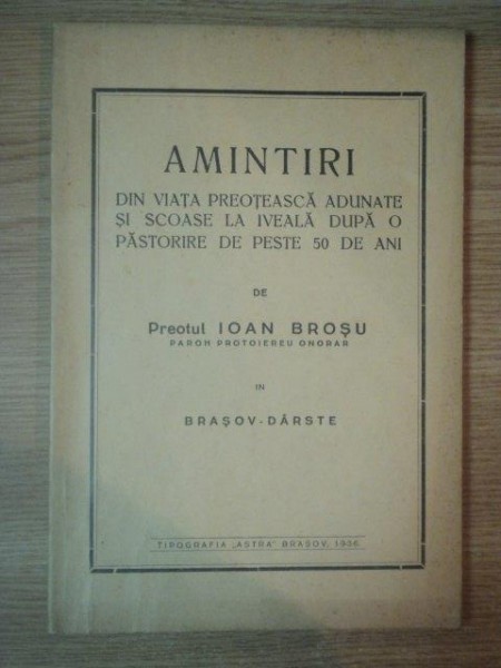 AMINTIRI DIN VIATA PREOTEASCA ADUNATE SI SCOASE LA IVEALA DUPA O PASTORIRE DE PESTE 50 DE ANI de PREOTUL IOAN BROSU IN BRASOV DARSTE, BRASOV. 1936