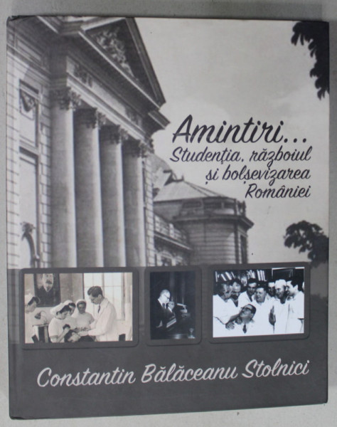 AMINTIRI ...STUDENTIA , RAZBOIUL SI BOLSEVIZARE ROMANIEI de CONSTANTIN BALACEANU STOLNICI , ALBUM CU TEXT SI FOTOGRAFII , 2019