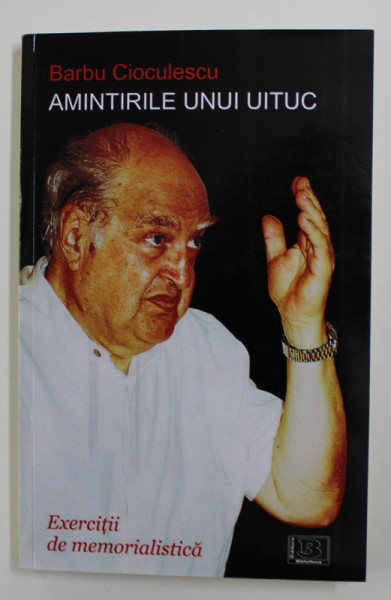 AMINTIRILE UNUI UITUC de BARBU CIOCULESCU - EXERCITII DE MEMORIALISTICA , 2012