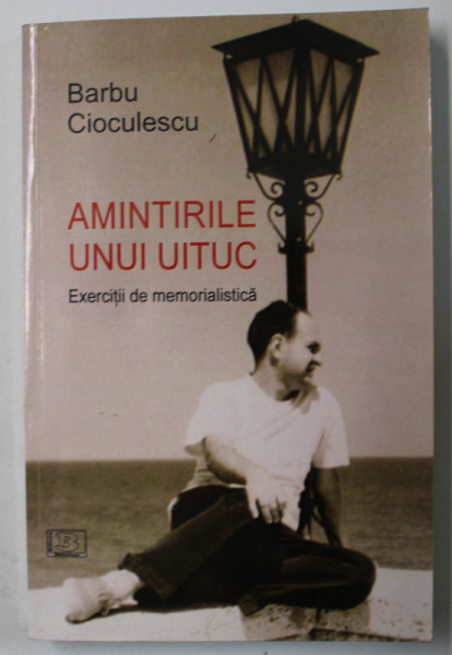 AMINTIRILE UNUI UITUC de BARBU CIOCULESCU , EXERCITII DE MEMORIALISTICA , 2014