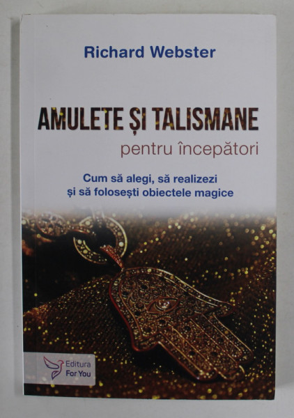 AMULETE SI TALISMANE PENTRU INCEPATORI , CUM SA ALEGI , SA REALIZEZI SI SA FOLOSESTI  OBIECTELE MAGICE de RICHARD WEBSTER , 2023
