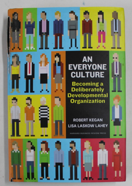 AN EVERYONE CULTURE , BECOMING A DELIBERATELY DEVELOPMENTAL ORGANIZATION by ROBERT KEGAN and LISA LASKOW LAHEY , 2016 , SUPRACOPERTA CU DEFECTE