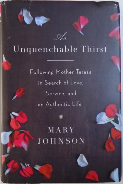 AN UNQUENCHABLE THIRST  - FOLLOWING MOTHER TERESA IN SEARCH OF LOVE , SERVICE , AND AN AUTHENTIC LIFE by MARY JOHNSON , 2011