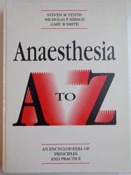 ANAESTHESIA A-Z , AN ENCYCLOPEDIA OF PRINCIPALES AND PRACTICE by S.M. YENTIS , N.P. HIRSCH , G.B. SMITH , 1993