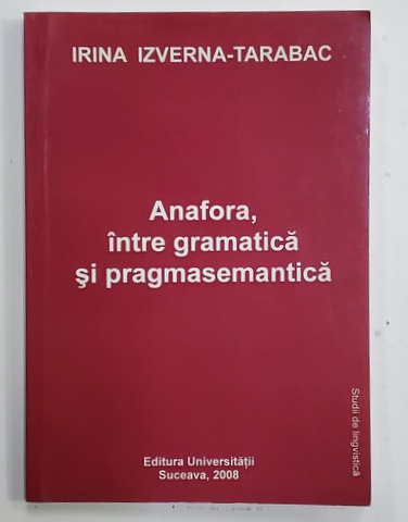 ANAFORA , INTRE GRAMATICA SI PRAGMASEMANTICA de IRINA IZVERNA - TARABAC , 2008