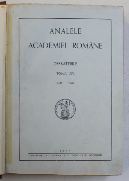 ANALELE ACADEMIE ROMANE  - DESBATERILE , TOMUL LXV , 1945 - 1946 , APARUTA LA 1947