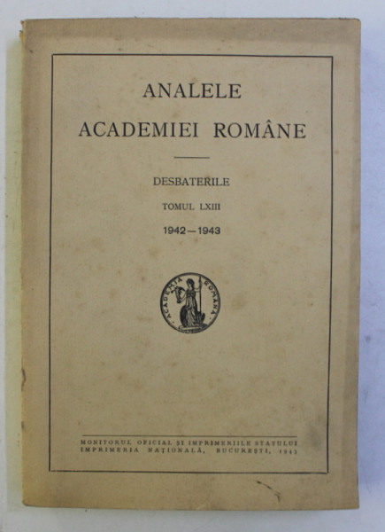 ANALELE ACADEMIEI ROMANE - DESBATERILE , TOMUL LXIII , 1942 - 1943 , 1943