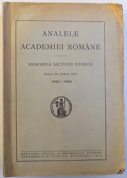 ANALELE ACADEMIEI ROMANE  - MEMORIILE SECTIUNII ISTORICE , SERIA III , TOMUL XXV , 1942 - 1943