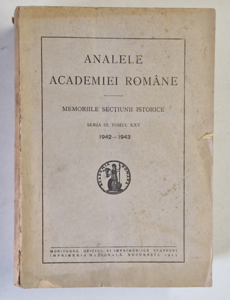 ANALELE ACADEMIEI ROMANE  - MEMORIILE SECTIUNII ISTORICE , SERIA III , TOMUL XXV , 1942 - 1943