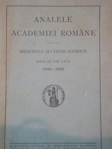 ANALELE ACADEMIEI ROMANE,MEMORIILE SECTIUNII ISTORICE,SERIA A III-A,SEC.AL XXVII-LEA 1944-1945