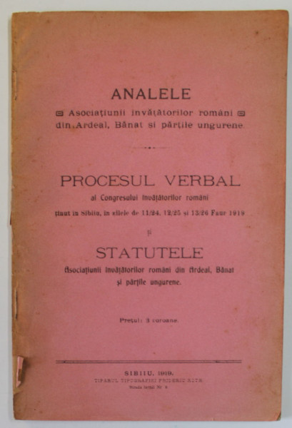 ANALELE ASOCIATIUNII INVATATORILOR ROMANI DIN ARDEAL , BANAT SI PARTILE UNGURENE , PROCESUL VERBAL AL CONGRESULUI ...SI STATUTELE , 1919