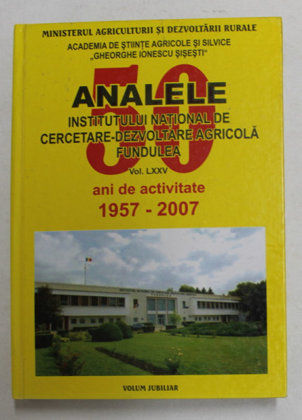 ANALELE INSTITUTULUI NATIONAL DE CERCETARE - DEZVOLTARE AGRICOLA FUNDULEA , VOLUMUL LXXV - 50 ANI DE ACTIVITATE 1957 -  2007 , APARUTA 2007