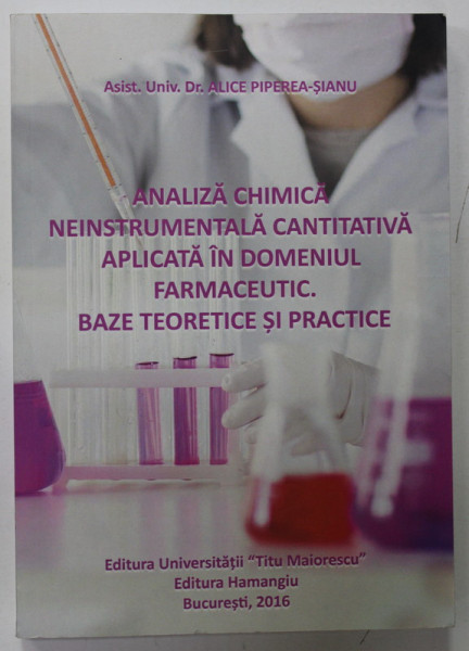 ANALIZA CHIMICA NEINSTRUMENTALA CANTITATIVA APLICATA IN DOMENIUL FARMACEUTIC . BAZE TEORETICE SI PRACTICE de ALICE PIPEREA - SIANU , 2016