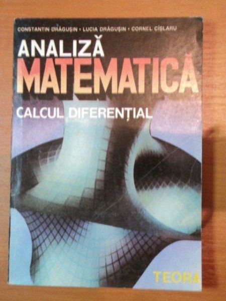 ANALIZA MATEMATICA* CALCUL DIFERENTIAL- CONSTANTIN DRAGUSIN, LUCIA DRAGUSIN SI CORNEL CISLARU- 1993