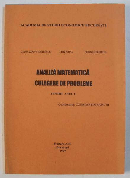 ANALIZA MATEMATICA - CULEGERE DE PROBLEME PENTRU ANUL I de LIANA MANU IOSIFESCU , SORINA BAZ , BOGDAN IFTIMIE , 1999