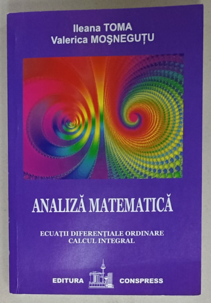 ANALIZA  MATEMATICA , ECUATII DIFERENTIALE ORDINARE , CALCUL INTEGRAL de ILEANA  TOMA si VALERICA  MOSNEGUTU , 2011 , DEDICATIE *