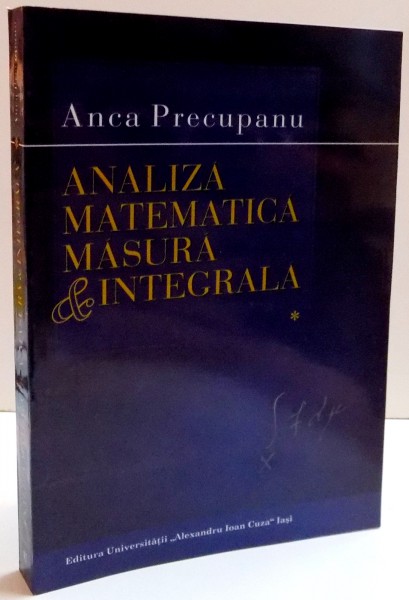 ANALIZA MATEMATICA , MASURA SI INTEGRALA de ANCA PRECUPANU , VOL I , 2006