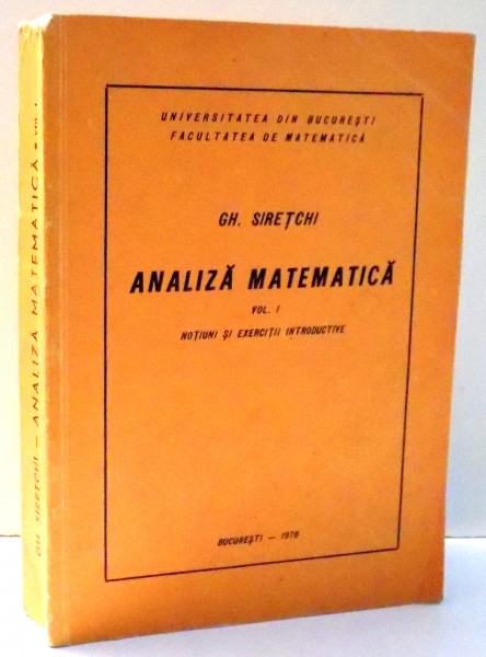 ANALIZA MATEMATICA , NOTIUNI SI EXERCITII INTRODUCTIVE de GH. SIRETCHI , VOL I , 1976