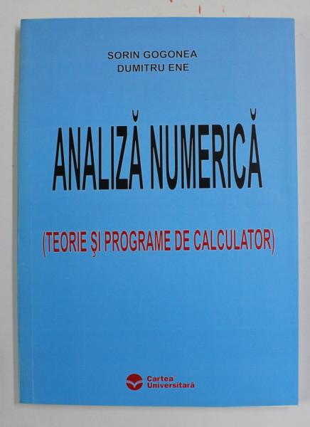 ANALIZA NUMERICA , ( TEORIE SI PROGRAME DE CALCULATOR ) de SORIN GOGONEA si DUMITRU ENE , 2005