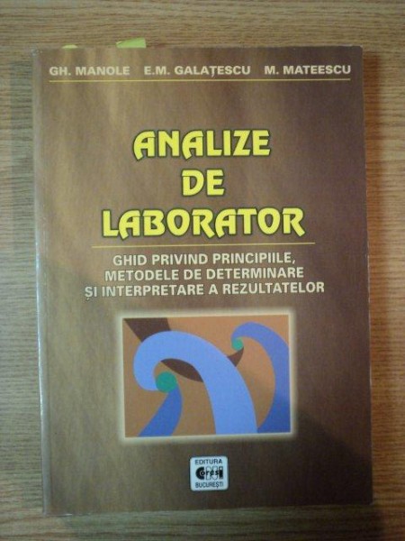 ANALIZE DE LABORATOR, GHID PRIVIND PRINCIPIILE, METODELE DE DETERMINARE SI INTERPRETARE A REZULTATELOR de GH. MANOLE, E.M. GALATESCU SI M. MATEESCU