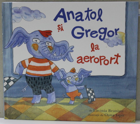 ANATOL SI GREGOR LA AEROPORT de LAVINIA BRANISTE , ilustratii de OANA ISPIR , 2018