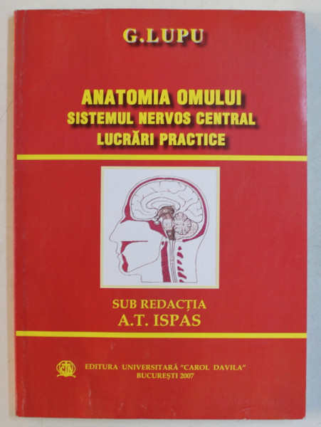 ANATOMIA OMULUI - SISTEMUL NERVOS CENTRAL - LUCRARI PRACTICE de G. LUPU , sub redactia lui ALEX . T. ISPAS , 2007, 20007