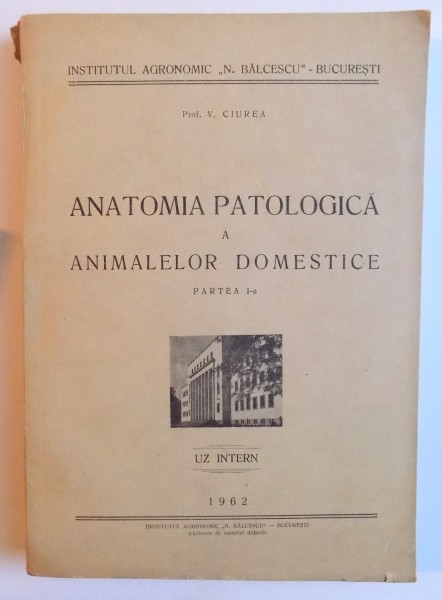 ANATOMIA  PATOLOGICA A ANIMALELOR DOMESTICE , PARTEA I -A  de V. CIUREA, 1962