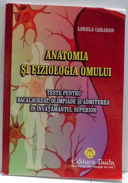 ANATOMIA SI FIZIOLOGIA OMULUI, TESTE PENTRU BACALAUREAT, OLIMPIADE SI ADMITEREA IN INVATAMANTUL SUPERIOR de LORELA CARADAN , 2013