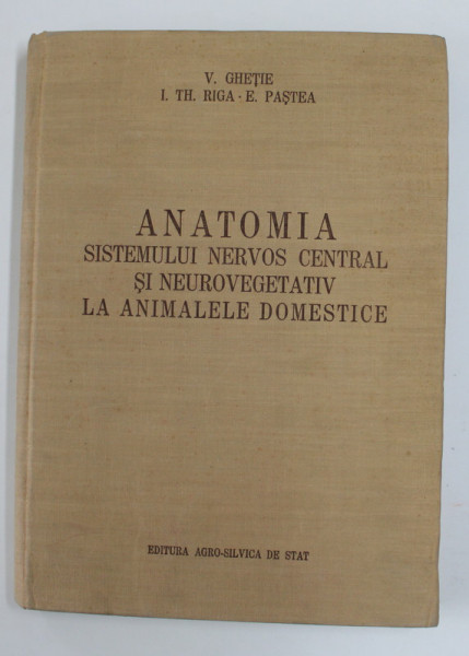ANATOMIA SISTEMULUI NERVOS CENTRAL SI NEUROVEGETATIV LA ANIMALELE DOMESTICE de V. GHETIE , I. TH. RIGA SI E. PASTEA , 1956