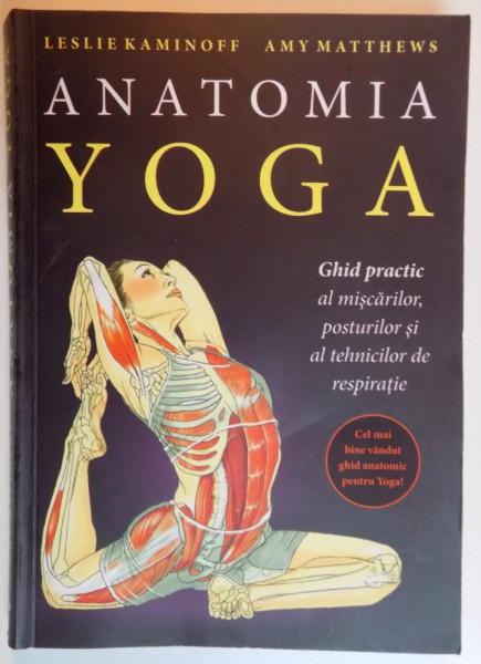 ANATOMIA YOGA , GHID PRACTIC AL MISCARILOR , POSTURILOR SI AL TEHNICILOR DE RESPIRATIE de LESLIE KAMINOFF , AMY MATTHEWS , 2015