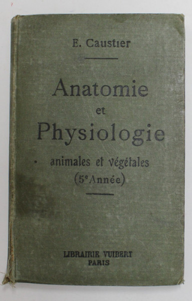 ANATOMIE ET PHYSIOLOGIE - ANIMALES ET VEGETALES , A L 'USAGE DES ELEVES DE CINQUIEME ANNEE , EDITIE DE INCEPUT DE SECOL XX