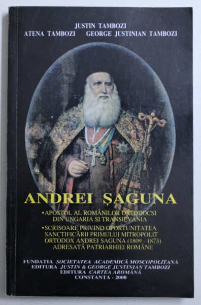 ANDREI SAGUNA - APOSTOL AL ROMANILOR ORTODOCSI DIN UNGARIA SI TRANSILVANIA de JUSTIN TAMBOZI ..GEORGE JUSTINIAN TAMBOZI , 2000