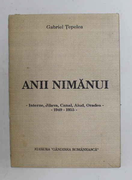 ANII NIMANUI - INTERNE , JILAVA , CANAL , AIUD , ORADEA - 1949 -1955 , VERSURI de GABRIEL TEPELEA , 1991