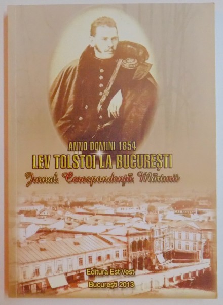 ANNO DOMINI 1854 , LEV TOLSTOI LA BUCURESTI , JURNAL , CORESPONDENTA , MARTURII , 2013