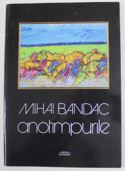 ANOTIMPURILE de MIHAI BANDAC , CATALOG DE EXPOZITIE , 2011