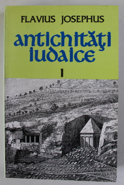 ANTICHITATI IUDAICE , CARTILE I - X , DE LA FACEREA LUMII PANA LA CAPTIVITATEA BABILONIANA de FLAVIUS JOSEPHUS , traducere si note de ION ACSAN , 1999