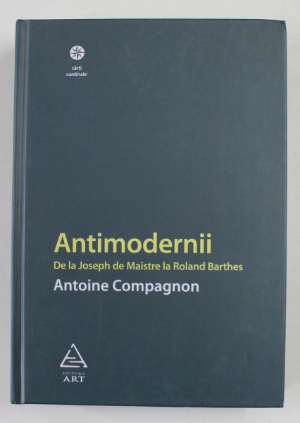 ANTIMODERNII, DE LA JOSEPH DE MAISTRE LA ROLAND BARTHES de ANTOINE COMPAGNON, 2008