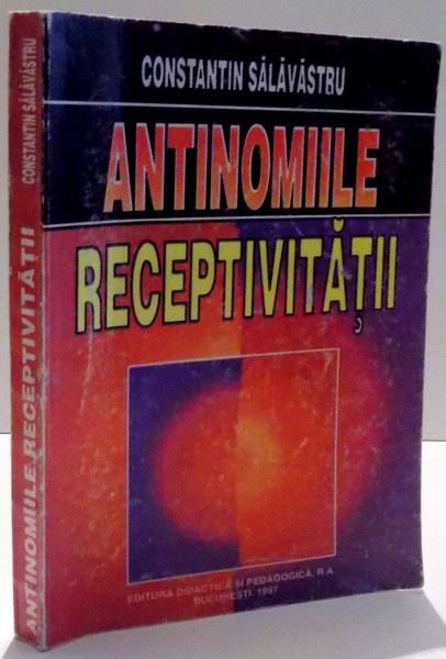 ANTINOMIILE RECEPTIVITATII , INCERCARE DE PRAGMATICA LOGICA de CONSTANTIN SALAVASTRU , 1997