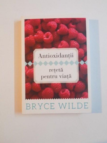 ANTIOXIDANTII , RETETA PENTRU VIATA de BRYCE WILDE , 2013