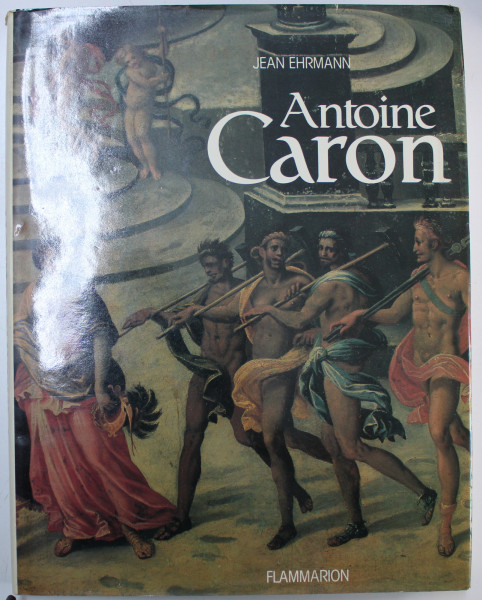 ANTOINE CARON  - PEINTRE DES FETES ET DES MASSACRES par JEAN EHRMANN , 1986