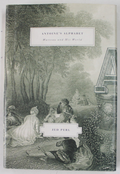 ANTOINE 'S ALPHABET , WATTEAU AN HIS WORLD by JED PERL , 2008