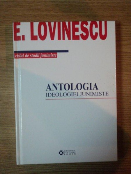 ANTOLOGIA IDEOLOGIEI JUNIMISTE/ CULEGERE DE STUDII NEADUNATE PANA ACUM IN VOLUM  de E. LOVINESCU