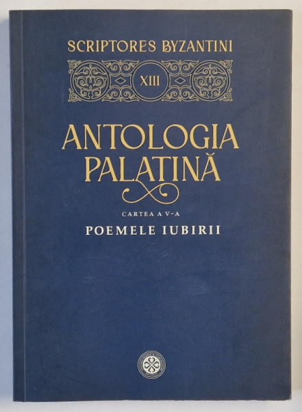 ANTOLOGIA PALATINA , CARTEA A V-A : POEMELE IUBIRII , COLECTIA ' SCRIPTORES BYZANTINI ' NR. 13 , 2022