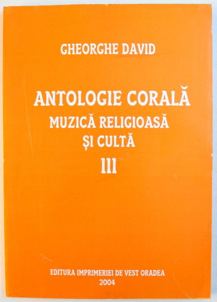 ANTOLOGIE CORALA  - MUZICA RELIGIOASA  SI CULTA , VOLUMUL III de GHEORGHE DAVID , 2004