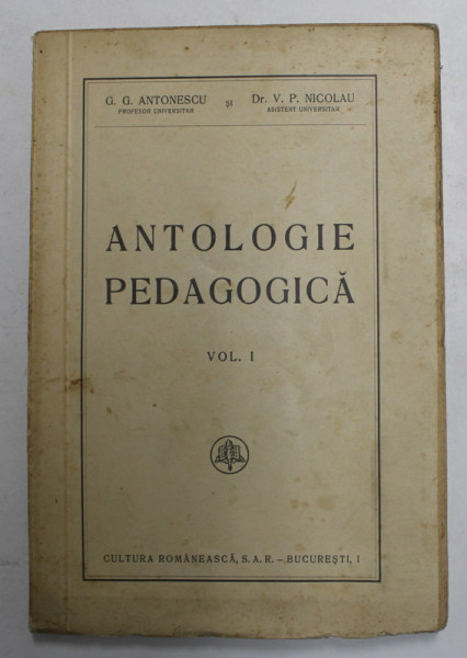 ANTOLOGIE PEDAGOGICA , VOLUMUL I de G.G. ANTONESCU si V. P. NICOLAU , EDITIE INTERBELICA