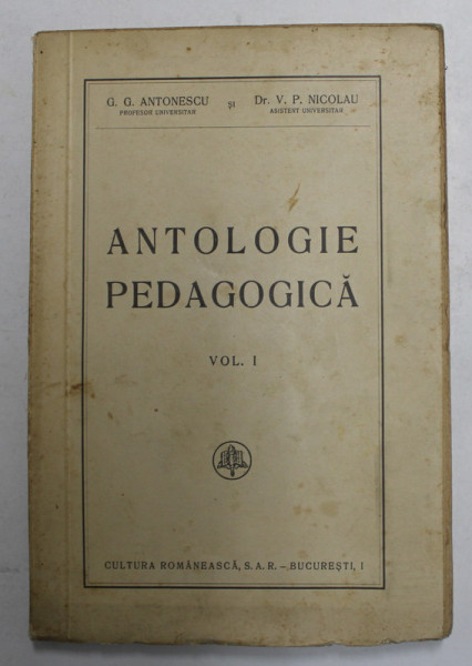 ANTOLOGIE PEDAGOGICA , VOLUMUL I de G.G. ANTONESCU si V. P. NICOLAU , EDITIE INTERBELICA